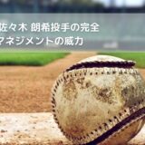 【PM】ロッテ 佐々木 朗希投手の完全試合に見るマネジメントの威力